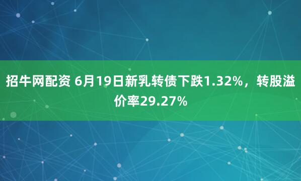招牛网配资 6月19日新乳转债下跌1.32%，转股溢价率29.27%