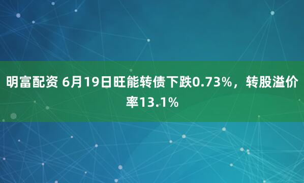 明富配资 6月19日旺能转债下跌0.73%，转股溢价率13.1%
