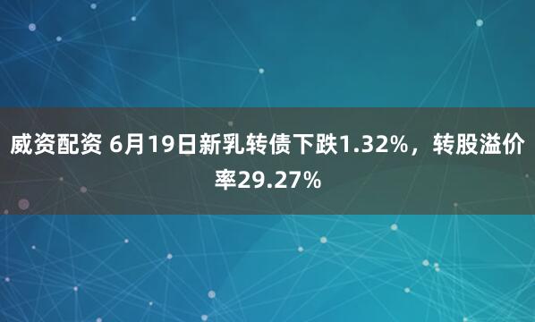 威资配资 6月19日新乳转债下跌1.32%，转股溢价率29.27%