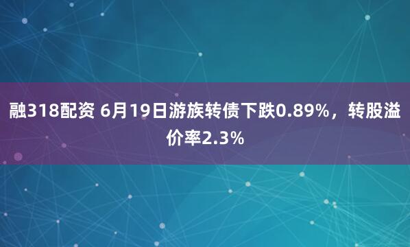 融318配资 6月19日游族转债下跌0.89%，转股溢价率2.3%