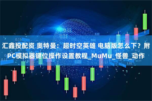 汇鑫投配资 奥特曼：超时空英雄 电脑版怎么下？附PC模拟器键位操作设置教程_MuMu_怪兽_动作