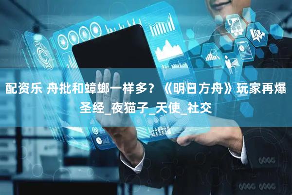 配资乐 舟批和蟑螂一样多？《明日方舟》玩家再爆圣经_夜猫子_天使_社交