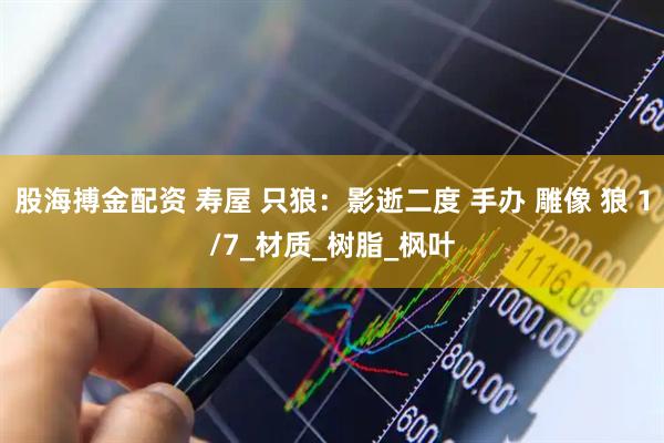 股海搏金配资 寿屋 只狼：影逝二度 手办 雕像 狼 1/7_材质_树脂_枫叶