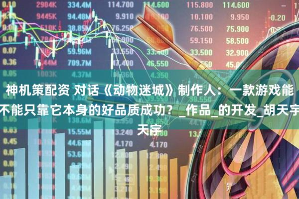 神机策配资 对话《动物迷城》制作人：一款游戏能不能只靠它本身的好品质成功？_作品_的开发_胡天宇