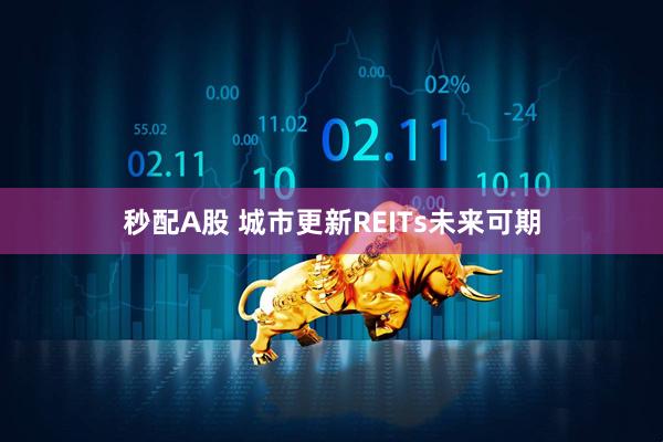 秒配A股 城市更新REITs未来可期
