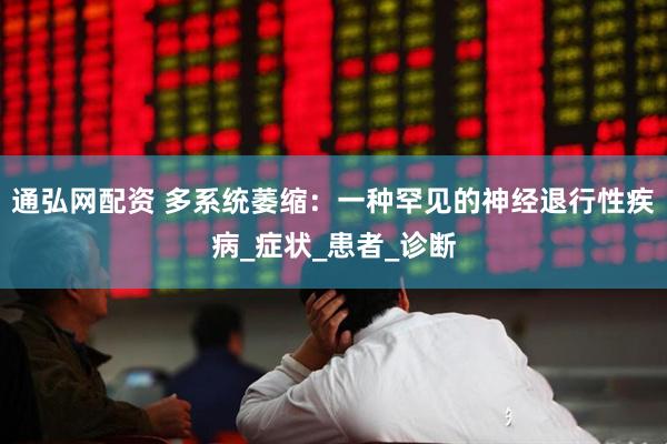 通弘网配资 多系统萎缩：一种罕见的神经退行性疾病_症状_患者_诊断
