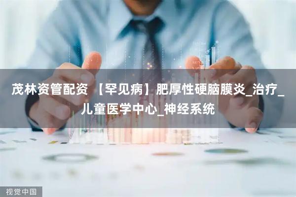 茂林资管配资 【罕见病】肥厚性硬脑膜炎_治疗_儿童医学中心_神经系统