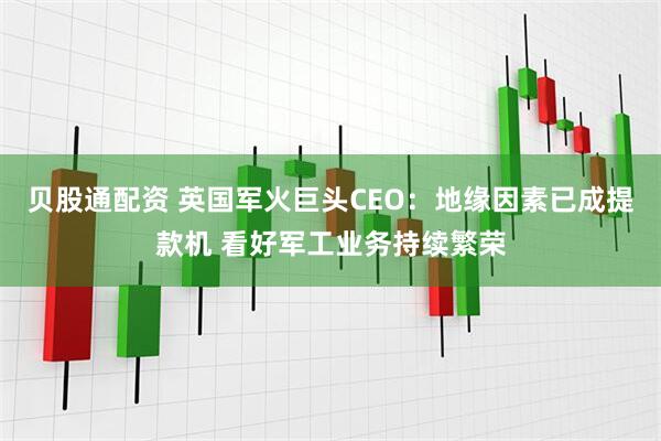 贝股通配资 英国军火巨头CEO：地缘因素已成提款机 看好军工业务持续繁荣