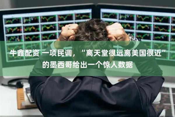 牛鑫配资 一项民调，“离天堂很远离美国很近”的墨西哥给出一个惊人数据
