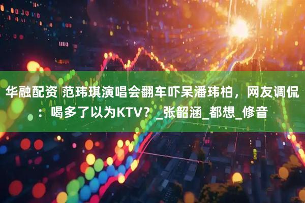 华融配资 范玮琪演唱会翻车吓呆潘玮柏，网友调侃：喝多了以为KTV？_张韶涵_都想_修音