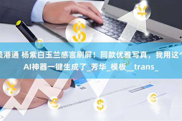 美港通 杨紫白玉兰感言刷屏！同款优雅写真，我用这个AI神器一键生成了_芳华_模板__trans_