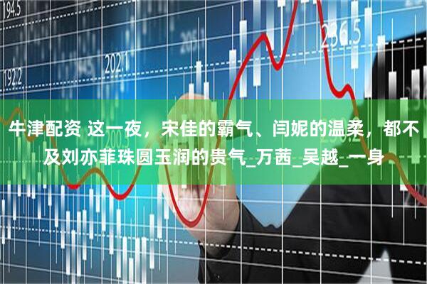 牛津配资 这一夜，宋佳的霸气、闫妮的温柔，都不及刘亦菲珠圆玉润的贵气_万茜_吴越_一身