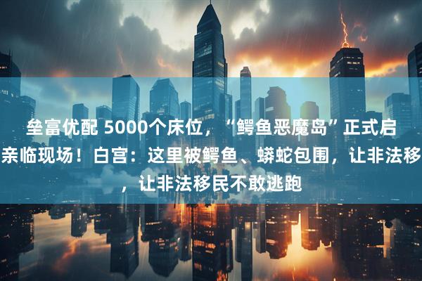 垒富优配 5000个床位，“鳄鱼恶魔岛”正式启用，特朗普亲临现场！白宫：这里被鳄鱼、蟒蛇包围，让非法移民不敢逃跑