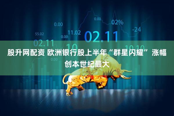 股升网配资 欧洲银行股上半年“群星闪耀” 涨幅创本世纪最大