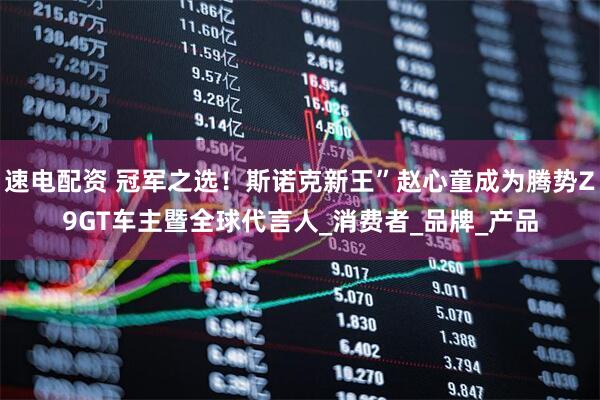 速电配资 冠军之选！斯诺克新王”赵心童成为腾势Z9GT车主暨全球代言人_消费者_品牌_产品