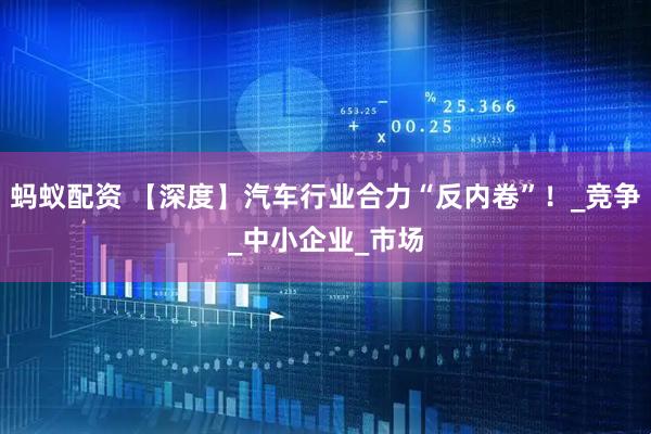 蚂蚁配资 【深度】汽车行业合力“反内卷”！_竞争_中小企业_市场