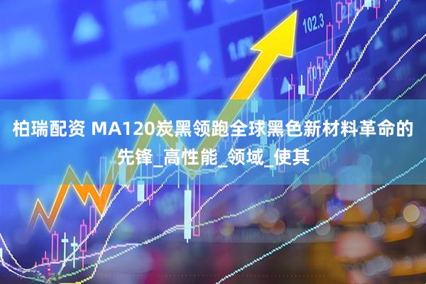 柏瑞配资 MA120炭黑领跑全球黑色新材料革命的先锋_高性能_领域_使其