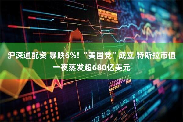 沪深通配资 暴跌6%! “美国党”成立 特斯拉市值一夜蒸发超680亿美元