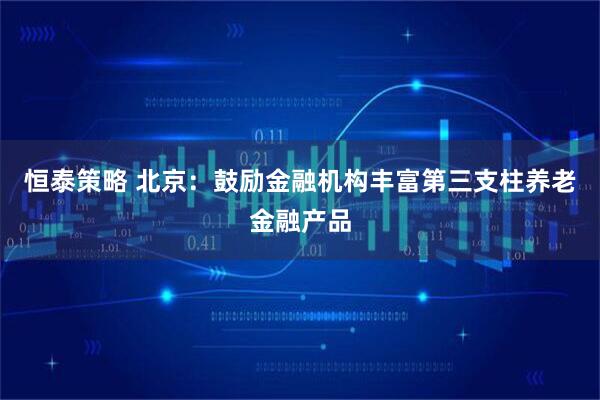 恒泰策略 北京：鼓励金融机构丰富第三支柱养老金融产品