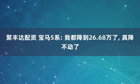 聚丰达配资 宝马5系: 我都降到26.68万了, 真降不动了