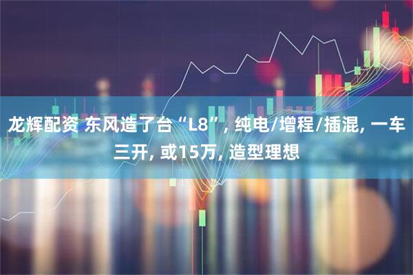 龙辉配资 东风造了台“L8”, 纯电/增程/插混, 一车三开, 或15万, 造型理想