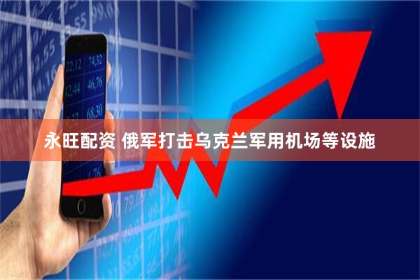 永旺配资 俄军打击乌克兰军用机场等设施