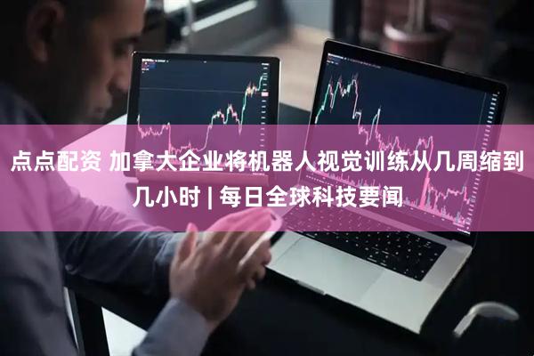 点点配资 加拿大企业将机器人视觉训练从几周缩到几小时 | 每日全球科技要闻
