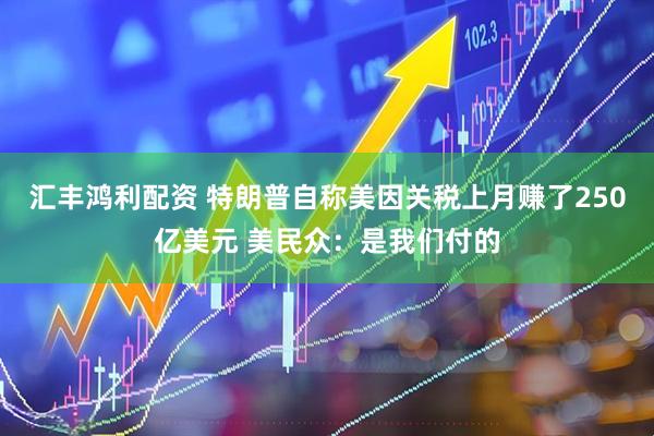 汇丰鸿利配资 特朗普自称美因关税上月赚了250亿美元 美民众：是我们付的