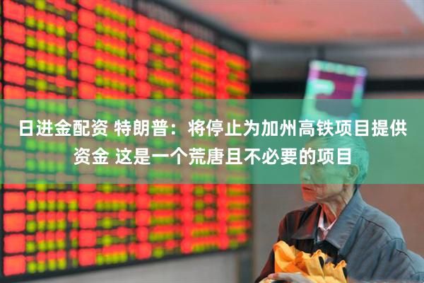 日进金配资 特朗普：将停止为加州高铁项目提供资金 这是一个荒唐且不必要的项目