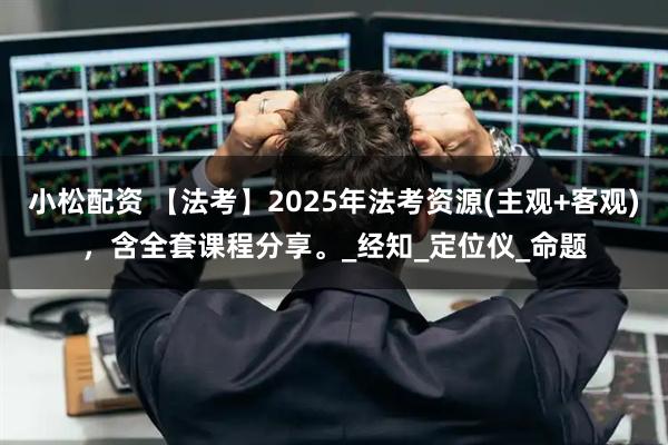 小松配资 【法考】2025年法考资源(主观+客观)，含全套课程分享。_经知_定位仪_命题