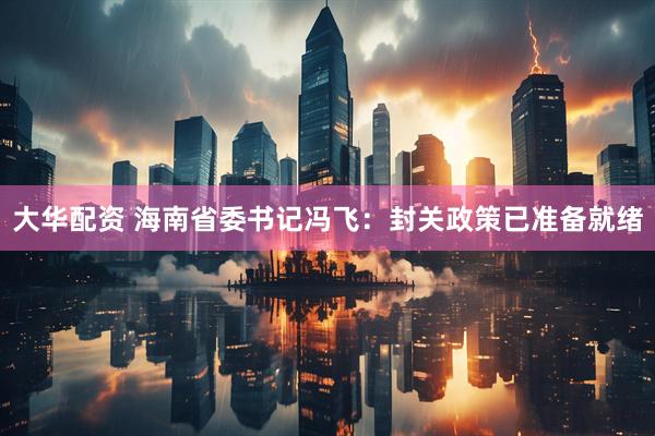 大华配资 海南省委书记冯飞：封关政策已准备就绪