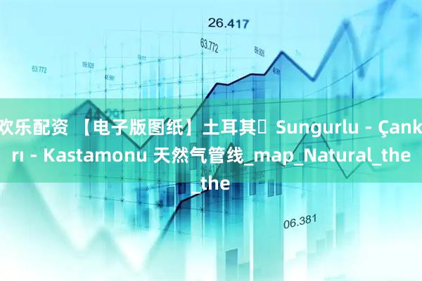 欢乐配资 【电子版图纸】土耳其・Sungurlu - Çankırı - Kastamonu 天然气管线_map_Natural_the