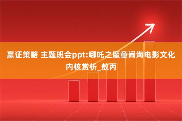 赢证策略 主题班会ppt:哪吒之魔童闹海电影文化内核赏析_敖丙