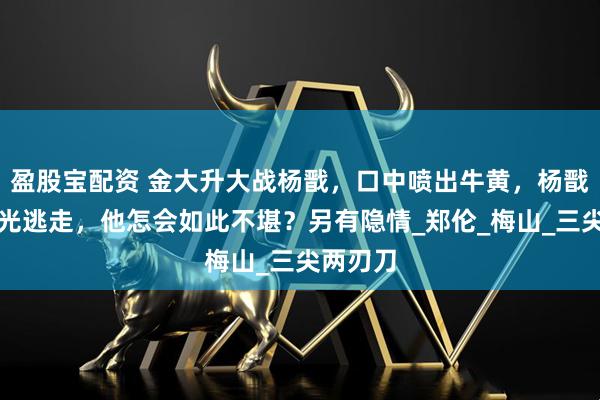 盈股宝配资 金大升大战杨戬，口中喷出牛黄，杨戬化作金光逃走，他怎会如此不堪？另有隐情_郑伦_梅山_三尖两刃刀