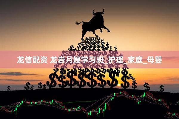 龙信配资 龙岩月嫂学习班_护理_家庭_母婴