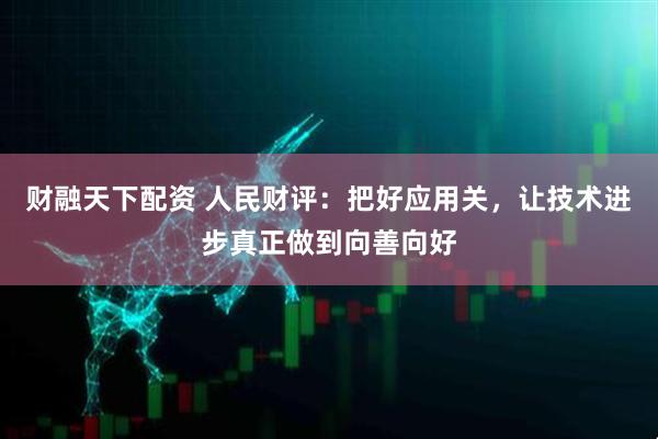 财融天下配资 人民财评：把好应用关，让技术进步真正做到向善向好