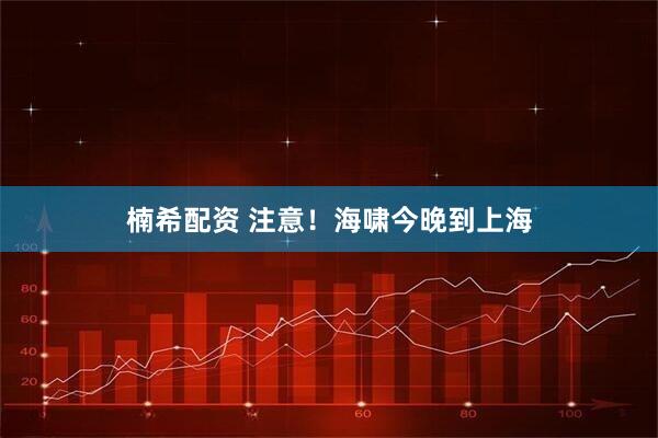 楠希配资 注意！海啸今晚到上海