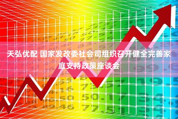 天弘优配 国家发改委社会司组织召开健全完善家庭支持政策座谈会