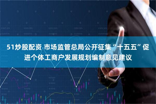 51炒股配资 市场监管总局公开征集“十五五”促进个体工商户发展规划编制意见建议