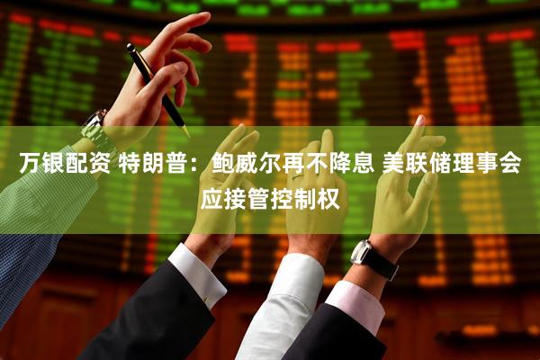 万银配资 特朗普：鲍威尔再不降息 美联储理事会应接管控制权
