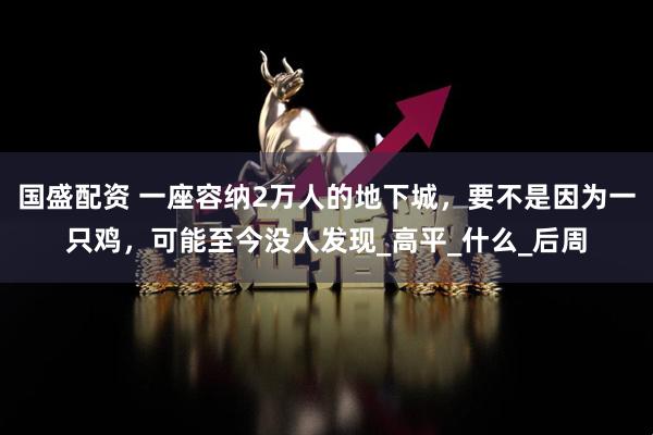 国盛配资 一座容纳2万人的地下城，要不是因为一只鸡，可能至今没人发现_高平_什么_后周