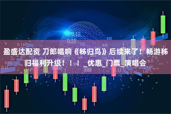 盈盛达配资 刀郎唱响《秭归鸟》后续来了！畅游秭归福利升级！！！_优惠_门票_演唱会