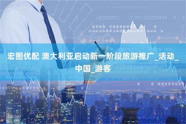 宏图优配 澳大利亚启动新一阶段旅游推广_活动_中国_游客