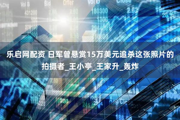 乐启网配资 日军曾悬赏15万美元追杀这张照片的拍摄者_王小亭_王家升_轰炸