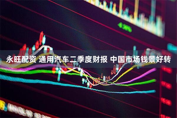 永旺配资 通用汽车二季度财报 中国市场钱景好转