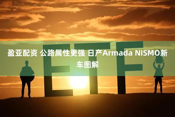 盈亚配资 公路属性更强 日产Armada NISMO新车图解
