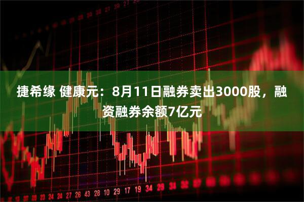 捷希缘 健康元：8月11日融券卖出3000股，融资融券余额7亿元