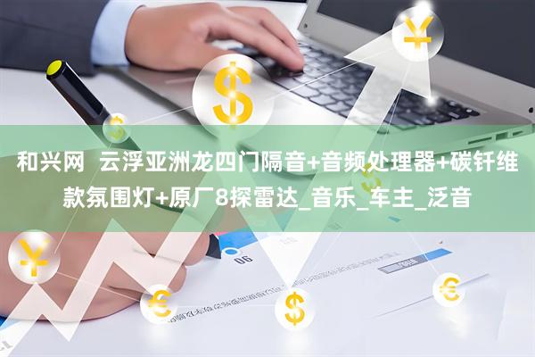 和兴网  云浮亚洲龙四门隔音+音频处理器+碳钎维款氛围灯+原厂8探雷达_音乐_车主_泛音