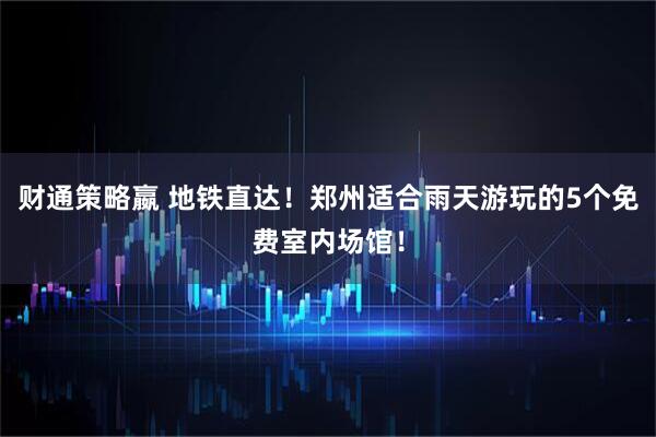 财通策略嬴 地铁直达！郑州适合雨天游玩的5个免费室内场馆！