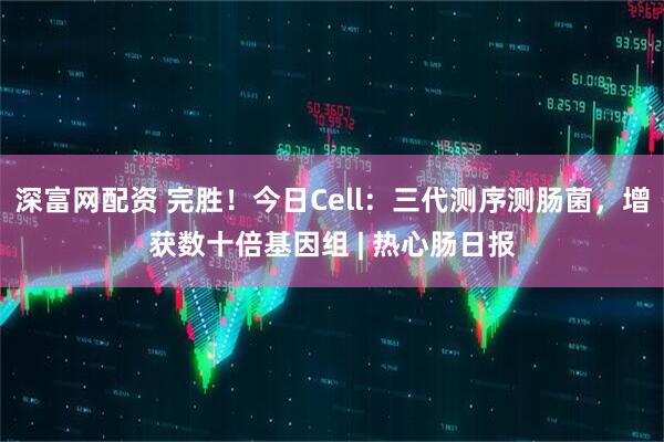 深富网配资 完胜！今日Cell：三代测序测肠菌，增获数十倍基因组 | 热心肠日报